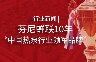 行业新闻 | 芬尼蝉联10年“中国热泵行业领军品牌”